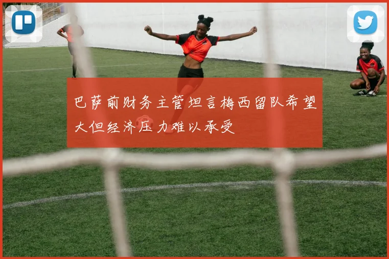 巴萨前财务主管坦言梅西留队希望大但经济压力难以承受