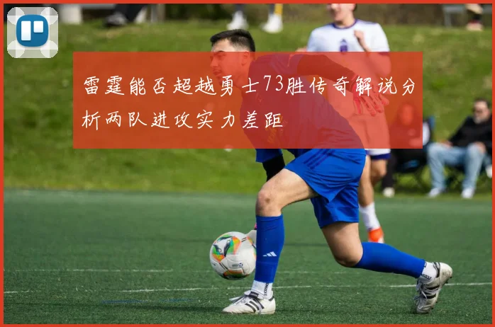 雷霆能否超越勇士73胜传奇解说分析两队进攻实力差距